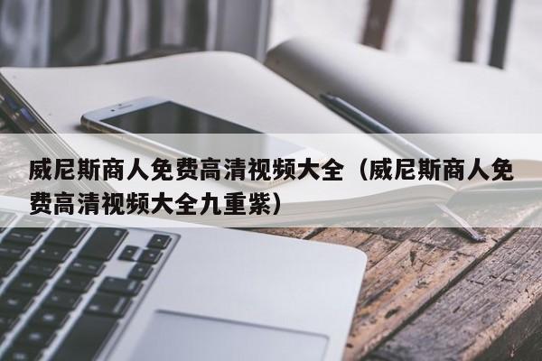 威尼斯商人免费高清视频大全（威尼斯商人免费高清视频大全九重紫）