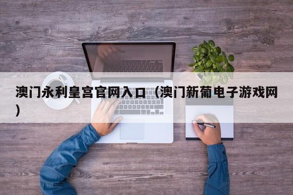 澳门永利皇宫官网入口（澳门新葡电子游戏网）