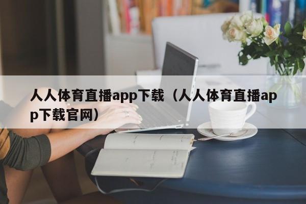 人人体育直播app下载（人人体育直播app下载官网）