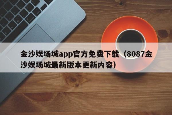 金沙娱场城app官方免费下载（8087金沙娱场城最新版本更新内容）