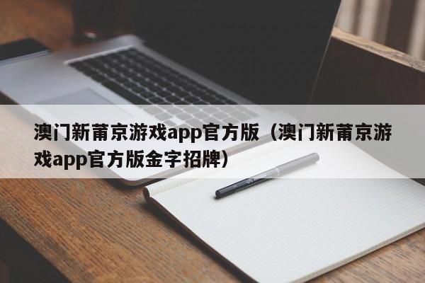 澳门新莆京游戏app官方版（澳门新莆京游戏app官方版金字招牌）