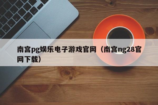 南宫pg娱乐电子游戏官网（南宫ng28官网下载）