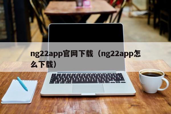 ng22app官网下载（ng22app怎么下载）