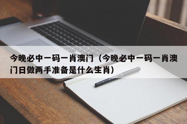 今晚必中一码一肖澳门（今晚必中一码一肖澳门日做两手准备是什么生肖）