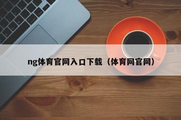 ng体育官网入口下载（体育网官网）