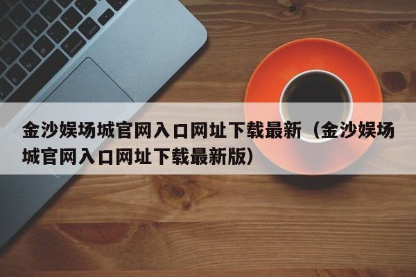 金沙娱场城官网入口网址下载最新（金沙娱场城官网入口网址下载最新版）