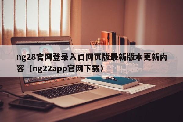 ng28官网登录入口网页版最新版本更新内容（ng22app官网下载）