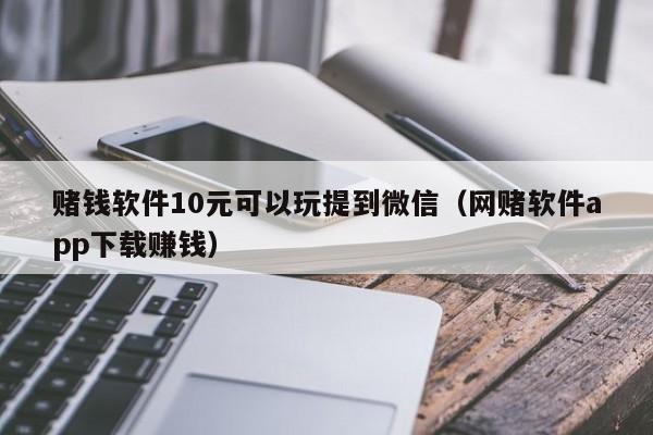 赌钱软件10元可以玩提到微信（网赌软件app下载赚钱）