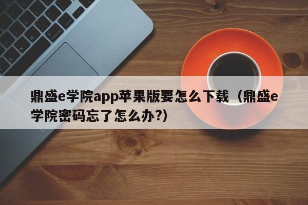 鼎盛e学院app苹果版要怎么下载（鼎盛e学院密码忘了怎么办?）