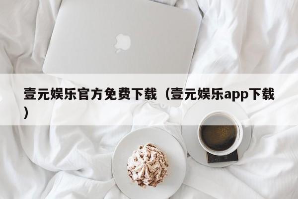 壹元娱乐官方免费下载（壹元娱乐app下载）