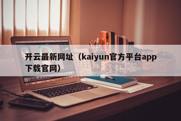 开云最新网址（kaiyun官方平台app下载官网）