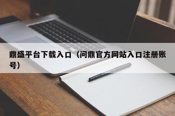 鼎盛平台下载入口（问鼎官方网站入口注册账号）