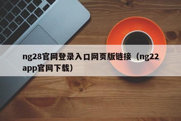 ng28官网登录入口网页版链接（ng22app官网下载）