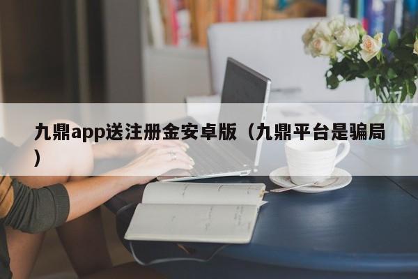 九鼎app送注册金安卓版（九鼎平台是骗局）