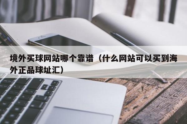 境外买球网站哪个靠谱（什么网站可以买到海外正品球址汇）