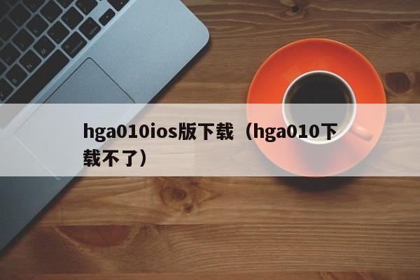 hga010ios版下载（hga010下载不了）