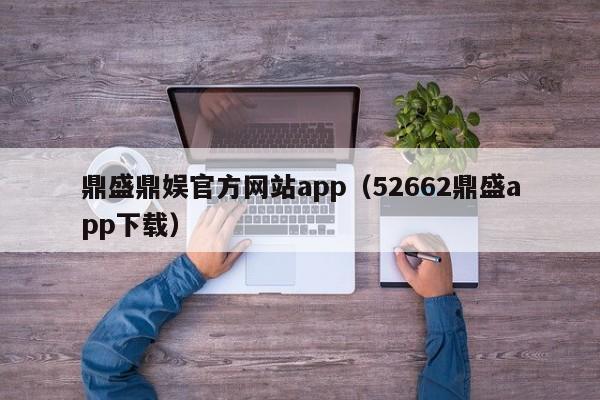 鼎盛鼎娱官方网站app（52662鼎盛app下载）