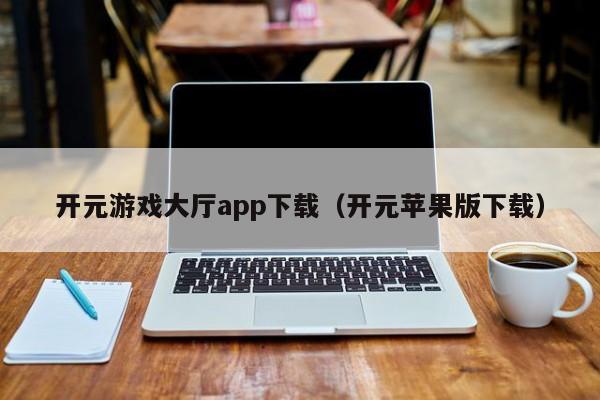 开元游戏大厅app下载（开元苹果版下载）