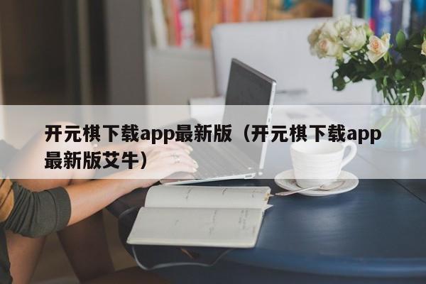 开元棋下载app最新版（开元棋下载app最新版艾牛）