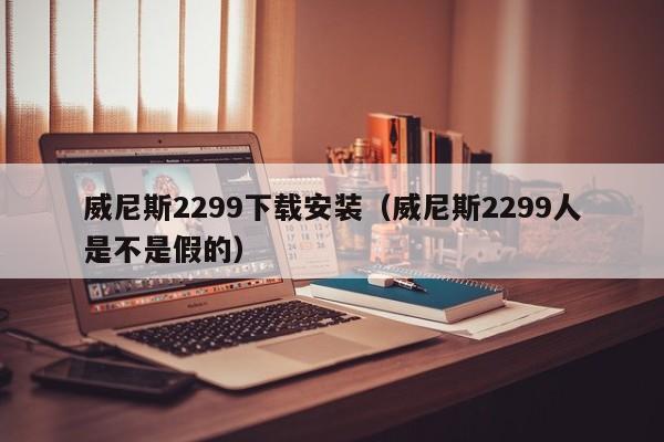 威尼斯2299下载安装（威尼斯2299人是不是假的）