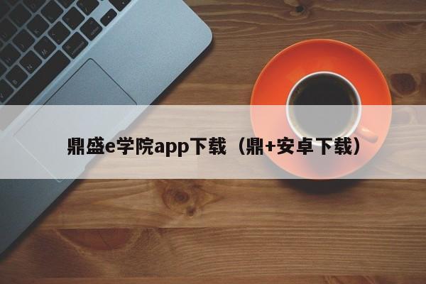 鼎盛e学院app下载（鼎+安卓下载）