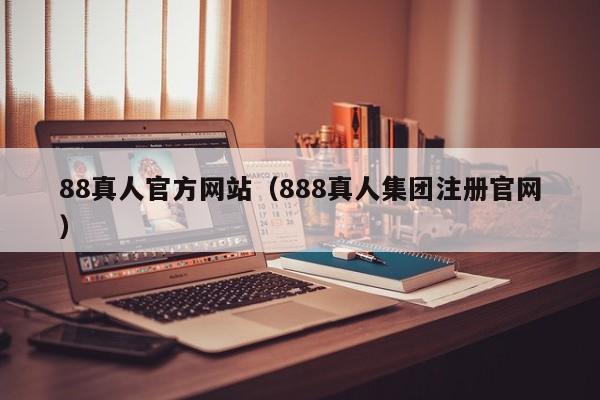 88真人官方网站（888真人集团注册官网）