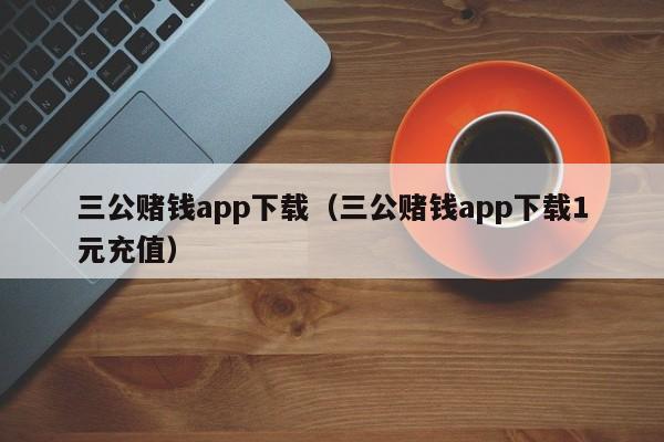 三公赌钱app下载（三公赌钱app下载1元充值）