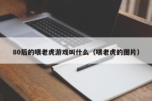 80后的喂老虎游戏叫什么（喂老虎的图片）