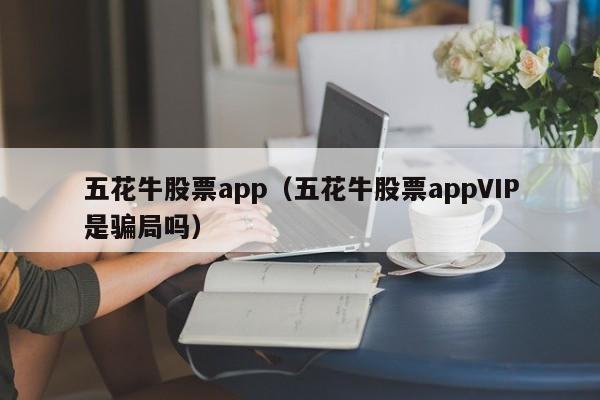 五花牛股票app（五花牛股票appVIP是骗局吗）