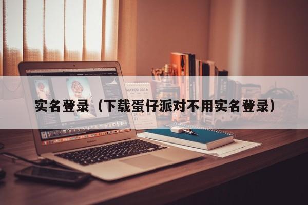 实名登录（下载蛋仔派对不用实名登录）