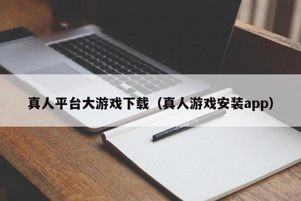 真人平台大游戏下载（真人游戏安装app）